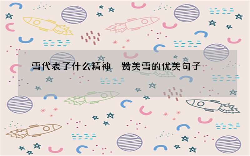 雪代表了什么精神 赞美雪的优美句子